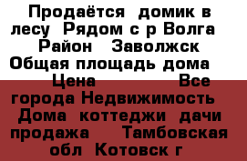 Продаётся  домик в лесу. Рядом с р.Волга.  › Район ­ Заволжск › Общая площадь дома ­ 69 › Цена ­ 200 000 - Все города Недвижимость » Дома, коттеджи, дачи продажа   . Тамбовская обл.,Котовск г.